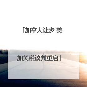 加拿大让步 美加关税谈判重启