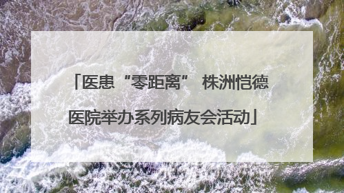 医患“零距离” 株洲恺德医院举办系列病友会活动