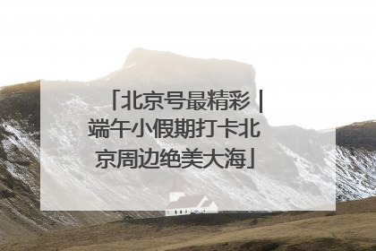 北京号最精彩｜端午小假期打卡北京周边绝美大海