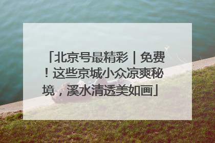 北京号最精彩｜免费！这些京城小众凉爽秘境，溪水清透美如画