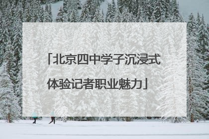 北京四中学子沉浸式体验记者职业魅力