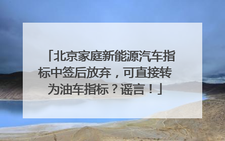 北京家庭新能源汽车指标中签后放弃，可直接转为油车指标？谣言！
