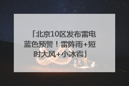 北京10区发布雷电蓝色预警！雷阵雨+短时大风+小冰雹