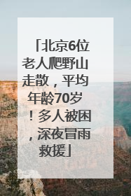 北京6位老人爬野山走散，平均年龄70岁！多人被困，深夜冒雨救援