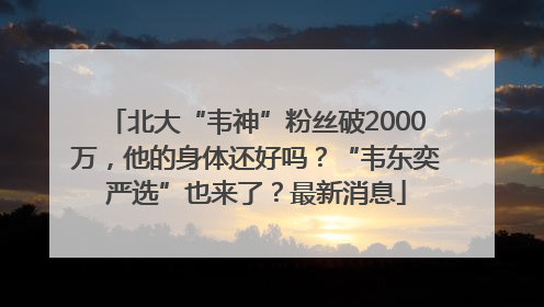 北大“韦神”粉丝破2000万，他的身体还好吗？“韦东奕严选”也来了？最新消息