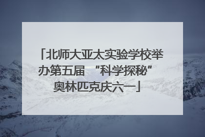 北师大亚太实验学校举办第五届 “科学探秘” 奥林匹克庆六一