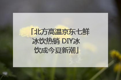 北方高温京东七鲜冰饮热销 DIY冰饮成今夏新潮