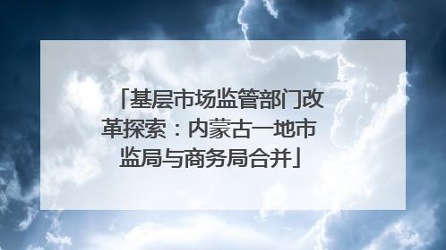 基层市场监管部门改革探索：内蒙古一地市监局与商务局合并