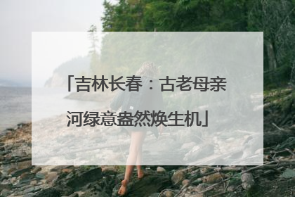 吉林长春：古老母亲河绿意盎然焕生机