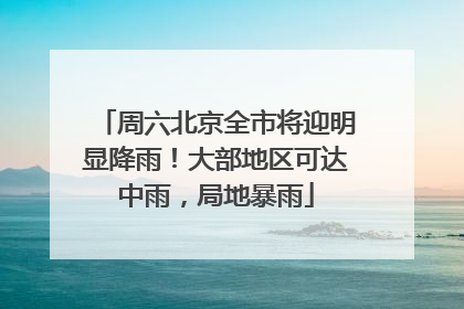周六北京全市将迎明显降雨！大部地区可达中雨，局地暴雨