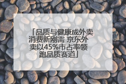 品质与健康成外卖消费新刚需 京东外卖以45%市占率领跑品质赛道