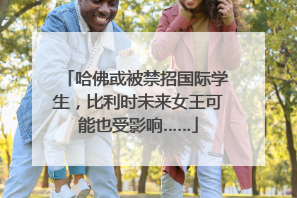 哈佛或被禁招国际学生，比利时未来女王可能也受影响……