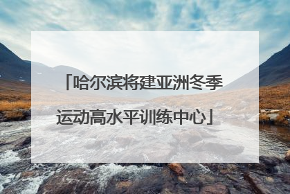 哈尔滨将建亚洲冬季运动高水平训练中心