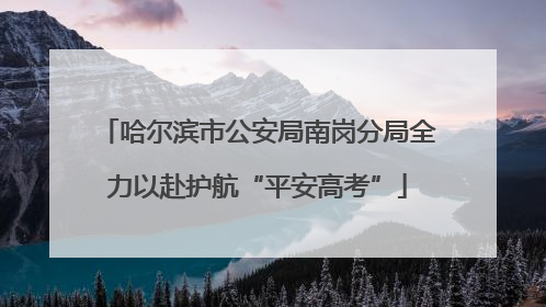 哈尔滨市公安局南岗分局全力以赴护航“平安高考”