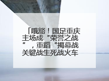 哦豁！国足重庆主场成“荣誉之战”，重蹈“揭幕战关键战生死战火车站”轮回