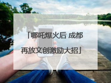 哪吒爆火后 成都再放文创激励大招