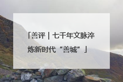 善评｜七千年文脉淬炼新时代“善城”