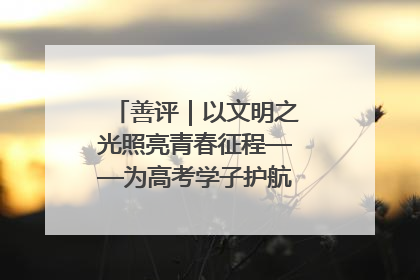 善评｜以文明之光照亮青春征程——为高考学子护航新时代成长之路