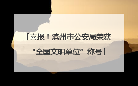 喜报！滨州市公安局荣获“全国文明单位”称号
