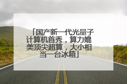 国产新一代光量子计算机首秀，算力媲美顶尖超算，大小相当一台冰箱