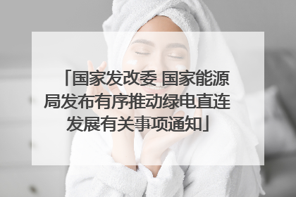 国家发改委 国家能源局发布有序推动绿电直连发展有关事项通知