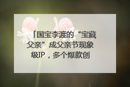国宝李渡的“宝藏父亲”成父亲节现象级IP，多个爆款创造数千万流量