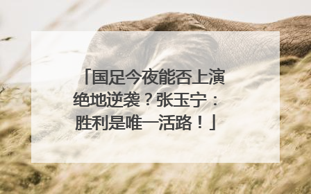 国足今夜能否上演绝地逆袭？张玉宁：胜利是唯一活路！