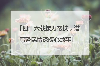 四十六载接力帮扶，谱写警民情深暖心故事