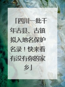 四川一批千年古县、古镇拟入地名保护名录！快来看有没有你的家乡
