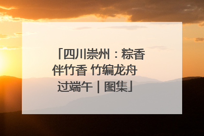 四川崇州：粽香伴竹香 竹编龙舟过端午｜图集