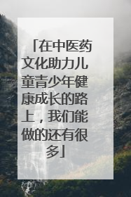 在中医药文化助力儿童青少年健康成长的路上，我们能做的还有很多