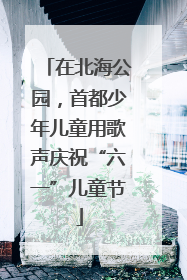 在北海公园，首都少年儿童用歌声庆祝“六一”儿童节