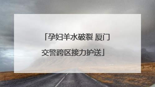 孕妇羊水破裂 厦门交警跨区接力护送