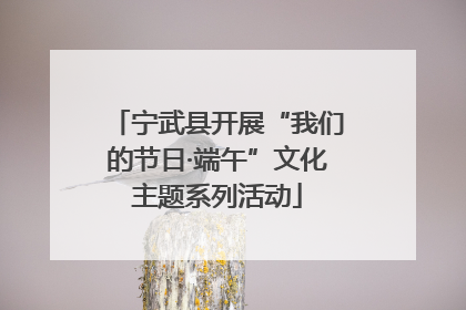 宁武县开展“我们的节日·端午”文化主题系列活动