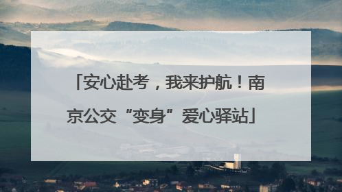 安心赴考，我来护航！南京公交“变身”爱心驿站