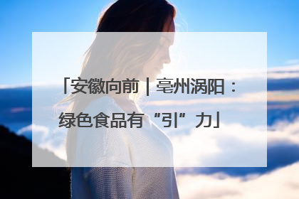安徽向前｜亳州涡阳：绿色食品有“引”力