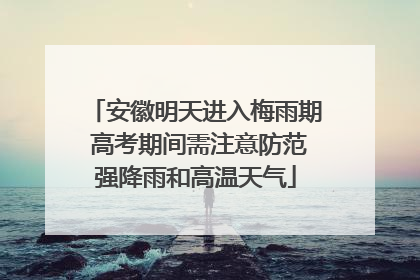 安徽明天进入梅雨期 高考期间需注意防范强降雨和高温天气