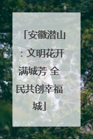 安徽潜山：文明花开满城芳 全民共创幸福城