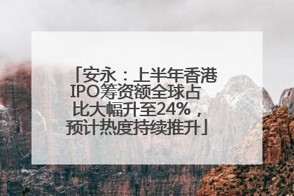 安永：上半年香港IPO筹资额全球占比大幅升至24%，预计热度持续推升