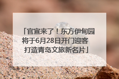 官宣来了！东方伊甸园将于6月28日开门迎客 打造青岛文旅新名片