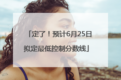 定了！预计6月25日拟定最低控制分数线