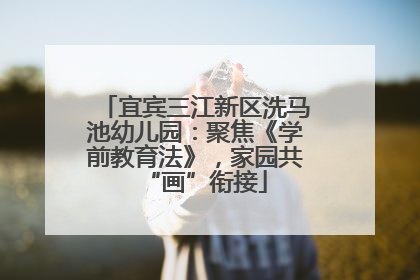 宜宾三江新区洗马池幼儿园：聚焦《学前教育法》，家园共“画”衔接