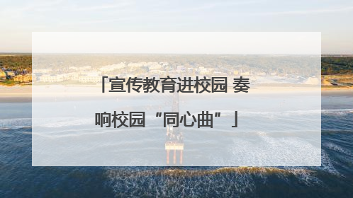 宣传教育进校园 奏响校园“同心曲”
