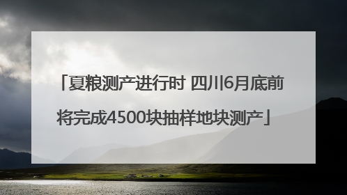 夏粮测产进行时 四川6月底前将完成4500块抽样地块测产
