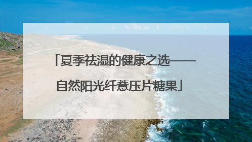 夏季祛湿的健康之选——自然阳光纤薏压片糖果
