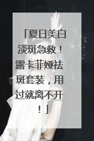 夏日美白淡斑急救！露卡菲娅祛斑套装，用过就离不开！