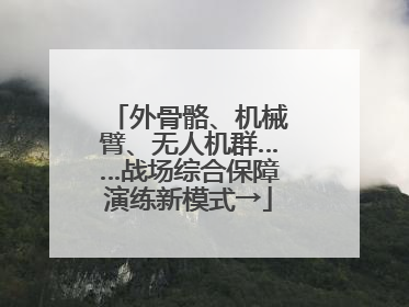 外骨骼、机械臂、无人机群……战场综合保障演练新模式→