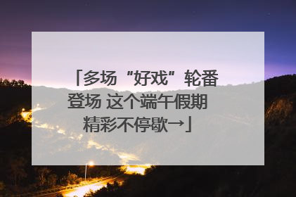 多场“好戏”轮番登场 这个端午假期精彩不停歇→
