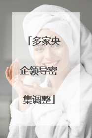 多家央企领导密集调整