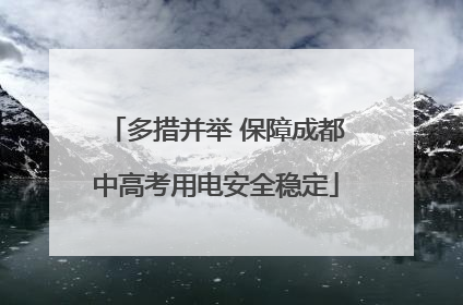 多措并举 保障成都中高考用电安全稳定